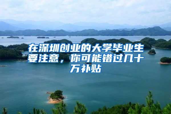 在深圳创业的大学毕业生要注意，你可能错过几十万补贴