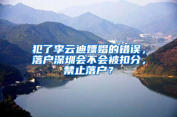 犯了李云迪嫖娼的错误，落户深圳会不会被扣分，禁止落户？