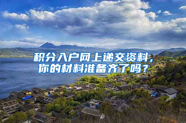积分入户网上递交资料，你的材料准备齐了吗？