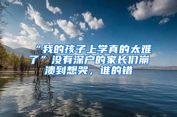 “我的孩子上学真的太难了”没有深户的家长们崩溃到想哭，谁的错