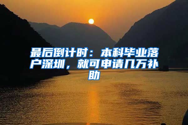最后倒计时：本科毕业落户深圳，就可申请几万补助