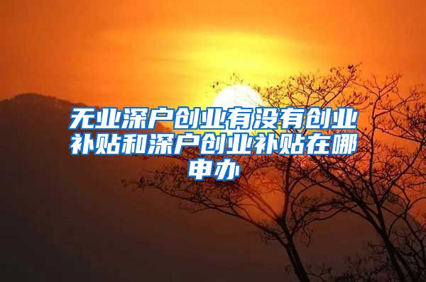 无业深户创业有没有创业补贴和深户创业补贴在哪申办