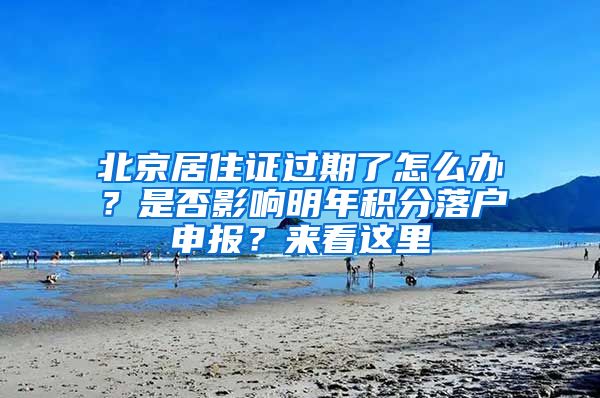北京居住证过期了怎么办？是否影响明年积分落户申报？来看这里