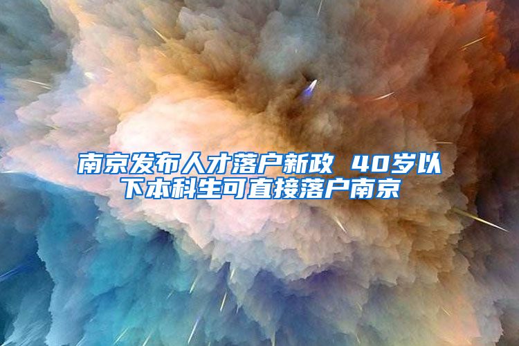 南京发布人才落户新政 40岁以下本科生可直接落户南京