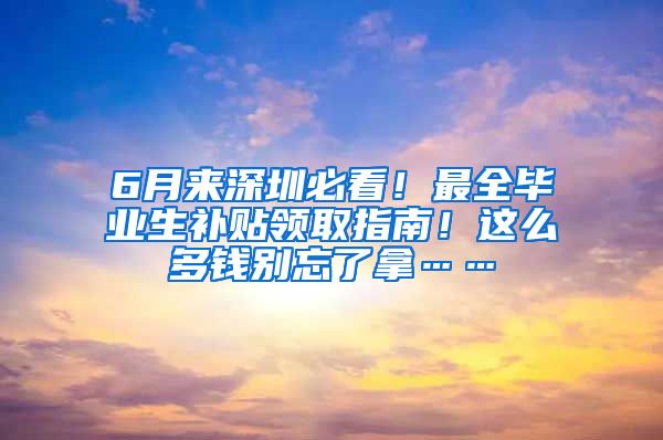 6月来深圳必看！最全毕业生补贴领取指南！这么多钱别忘了拿……