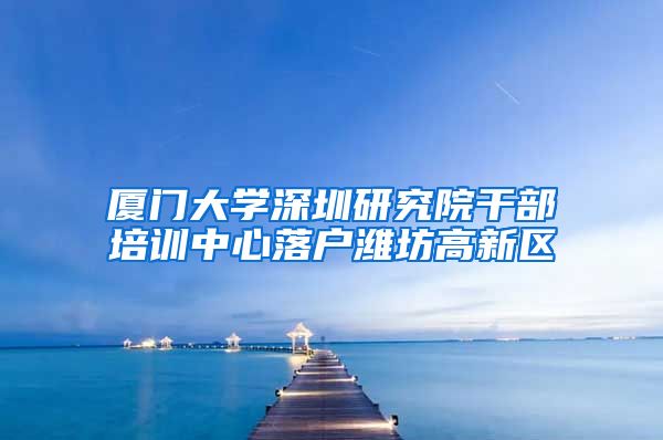 厦门大学深圳研究院干部培训中心落户潍坊高新区