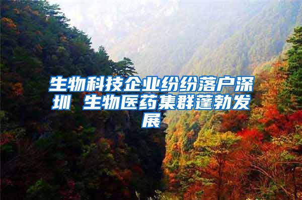 生物科技企业纷纷落户深圳 生物医药集群蓬勃发展