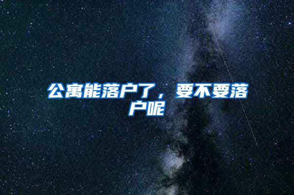 公寓能落户了，要不要落户呢