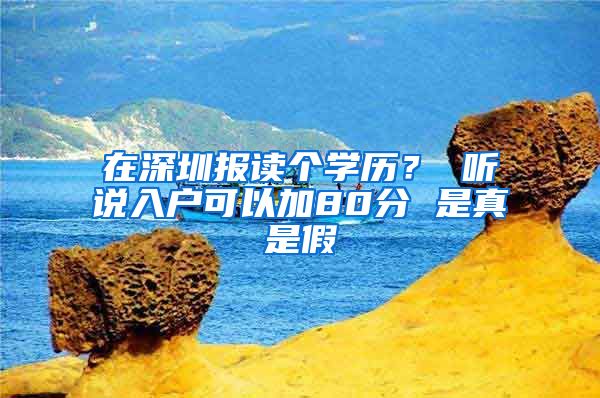 在深圳报读个学历？ 听说入户可以加80分 是真是假