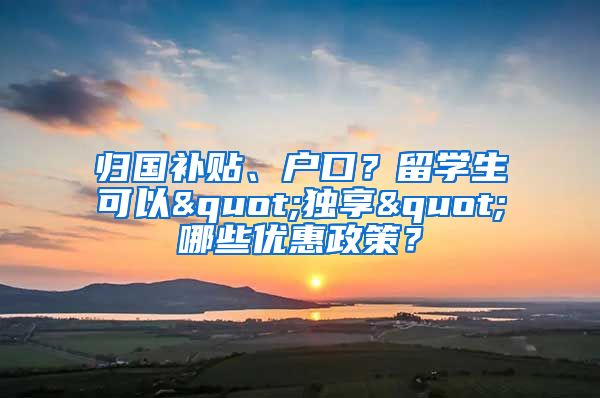 归国补贴、户口？留学生可以"独享"哪些优惠政策？