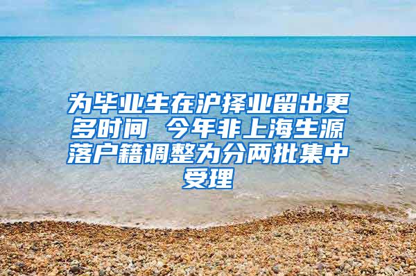 为毕业生在沪择业留出更多时间 今年非上海生源落户籍调整为分两批集中受理