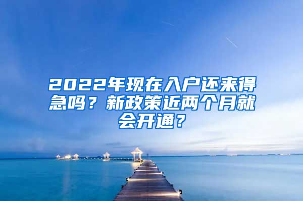 2022年现在入户还来得急吗？新政策近两个月就会开通？