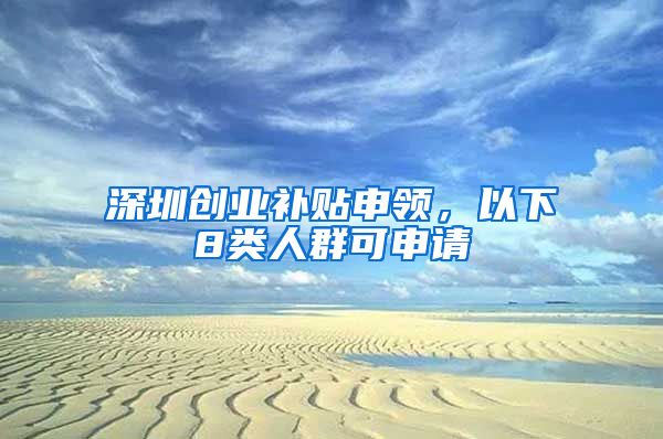 深圳创业补贴申领，以下8类人群可申请