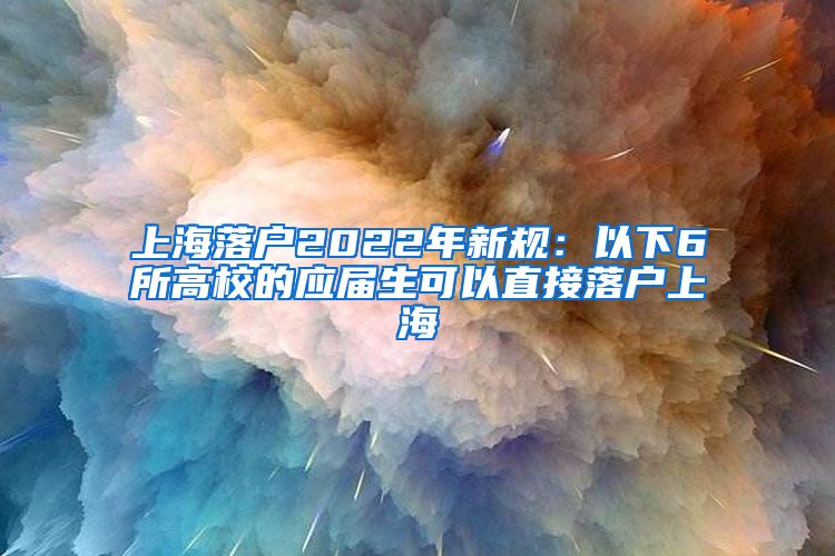 上海落户2022年新规：以下6所高校的应届生可以直接落户上海