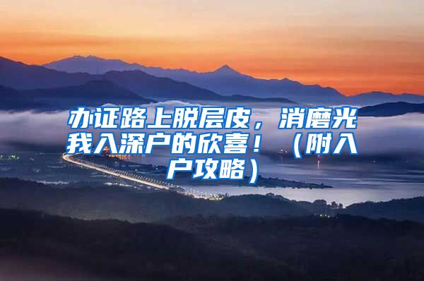 办证路上脱层皮，消磨光我入深户的欣喜！（附入户攻略）