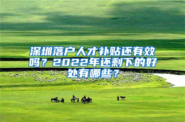 深圳落户人才补贴还有效吗？2022年还剩下的好处有哪些？