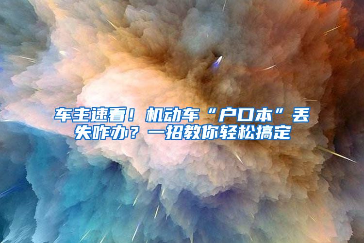 车主速看！机动车“户口本”丢失咋办？一招教你轻松搞定