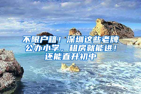 不限户籍！深圳这些老牌公办小学，租房就能进！还能直升初中