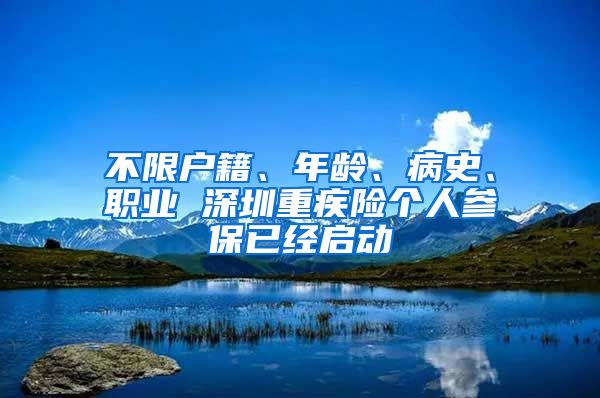 不限户籍、年龄、病史、职业 深圳重疾险个人参保已经启动