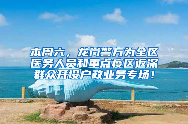 本周六，龙岗警方为全区医务人员和重点疫区返深群众开设户政业务专场！