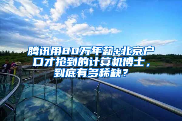 腾讯用80万年薪+北京户口才抢到的计算机博士，到底有多稀缺？