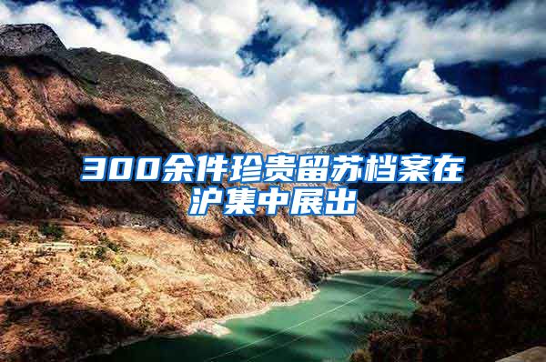 300余件珍贵留苏档案在沪集中展出