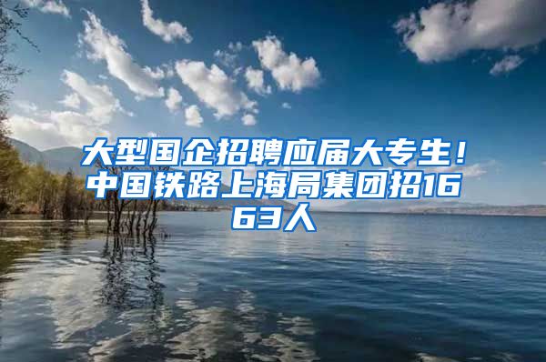 大型国企招聘应届大专生！中国铁路上海局集团招1663人