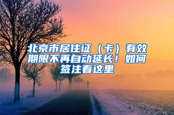 北京市居住证（卡）有效期限不再自动延长！如何签注看这里