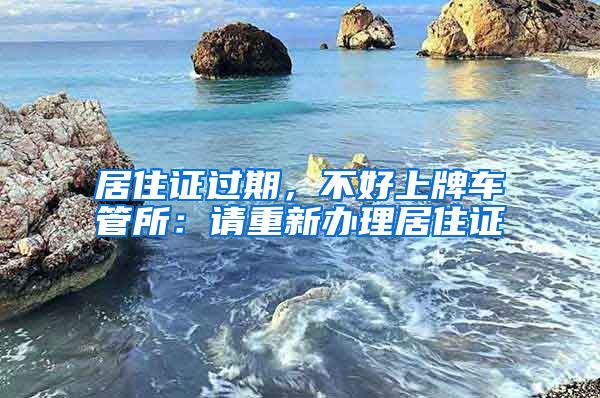 居住证过期，不好上牌车管所：请重新办理居住证