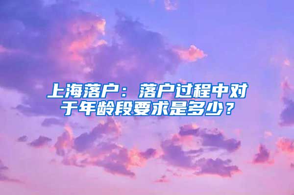 上海落户：落户过程中对于年龄段要求是多少？