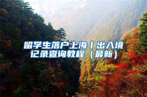 留学生落户上海丨出入境记录查询教程（最新）