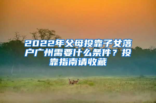 2022年父母投靠子女落户广州需要什么条件？投靠指南请收藏