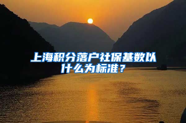 上海积分落户社保基数以什么为标准？