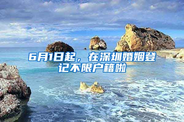 6月1日起，在深圳婚姻登记不限户籍啦