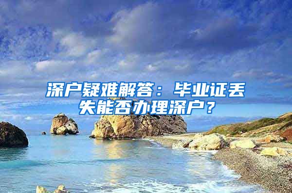 深户疑难解答：毕业证丢失能否办理深户？