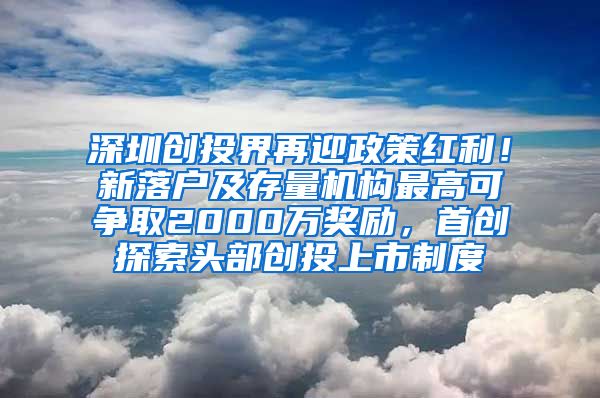 深圳创投界再迎政策红利！新落户及存量机构最高可争取2000万奖励，首创探索头部创投上市制度