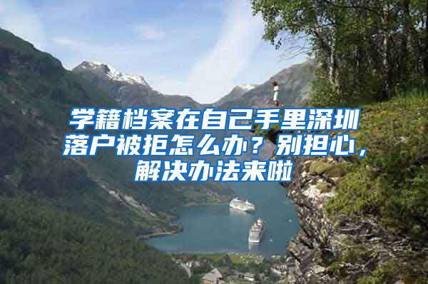 学籍档案在自己手里深圳落户被拒怎么办？别担心，解决办法来啦