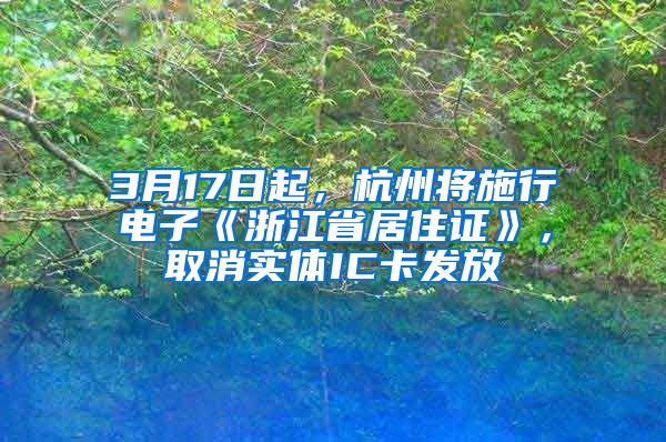 3月17日起，杭州将施行电子《浙江省居住证》，取消实体IC卡发放