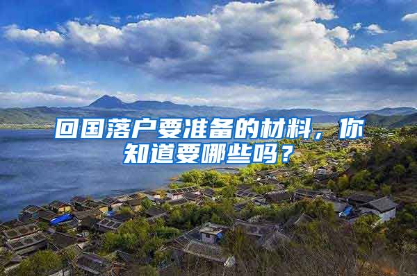 回国落户要准备的材料，你知道要哪些吗？