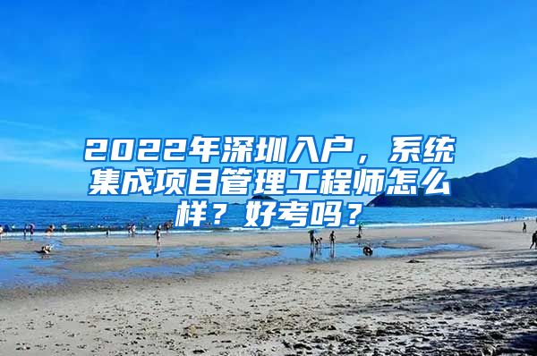 2022年深圳入户，系统集成项目管理工程师怎么样？好考吗？