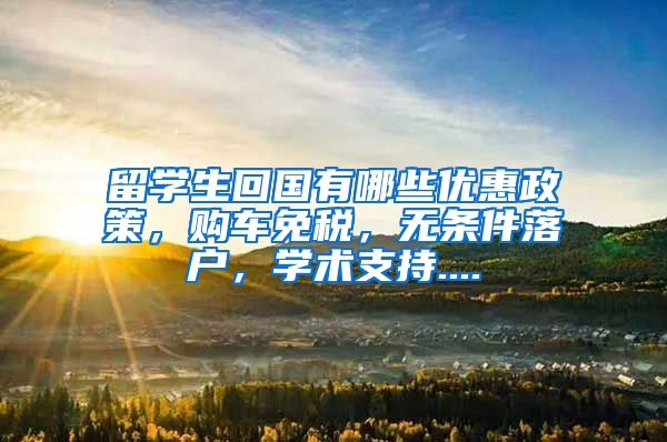 留学生回国有哪些优惠政策，购车免税，无条件落户，学术支持....