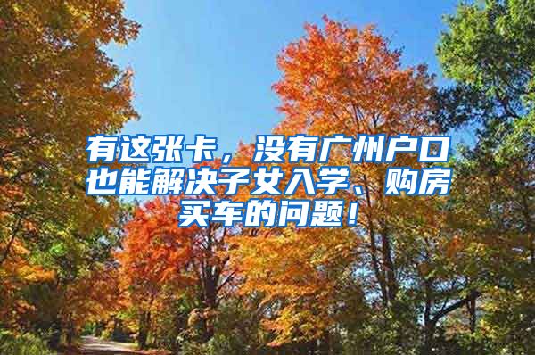 有这张卡，没有广州户口也能解决子女入学、购房买车的问题！