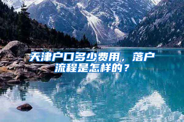 天津户口多少费用，落户流程是怎样的？