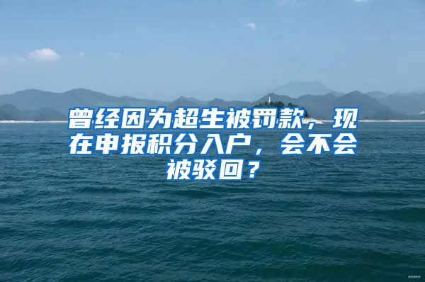 曾经因为超生被罚款，现在申报积分入户，会不会被驳回？