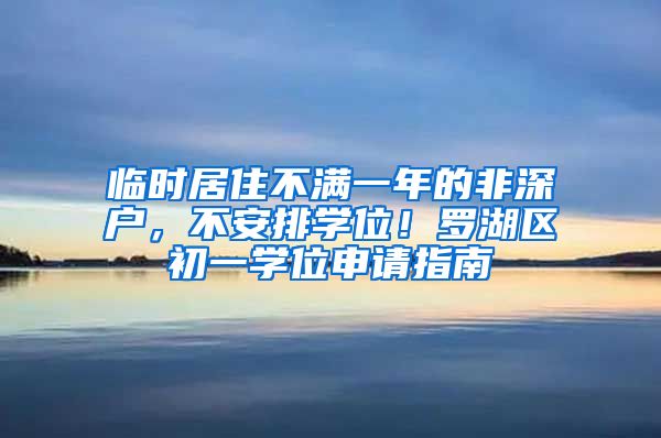 临时居住不满一年的非深户，不安排学位！罗湖区初一学位申请指南