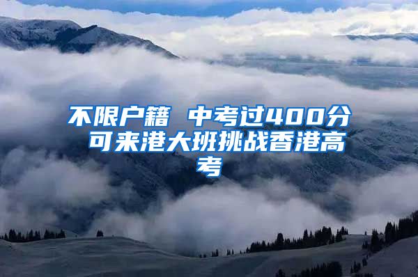 不限户籍 中考过400分 可来港大班挑战香港高考