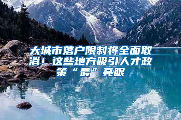 大城市落户限制将全面取消！这些地方吸引人才政策“最”亮眼