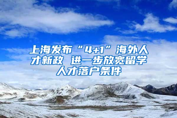 上海发布“4+1”海外人才新政 进一步放宽留学人才落户条件