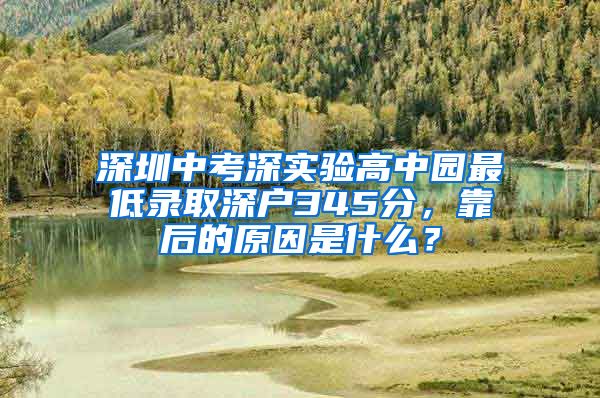 深圳中考深实验高中园最低录取深户345分，靠后的原因是什么？