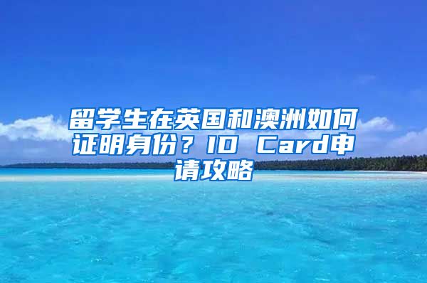 留学生在英国和澳洲如何证明身份？ID Card申请攻略